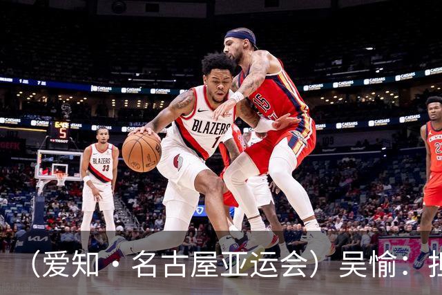 （爱知·名古屋亚运会）吴愉：担任旗手是荣誉，也是责任
